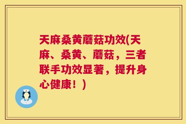 天麻桑黄蘑菇功效(天麻、桑黄、蘑菇,三者联手功效显著,提升身心健康!) 天麻桑黄蘑菇功效(天麻、桑黄、蘑菇,三者联手功效显著,提升身心健康!)