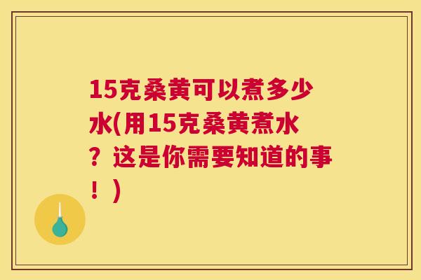 15克桑黄可以煮多少水(用15克桑黄煮水?这是你需要知道的事!) 15克桑黄可以煮多少水(用15克桑黄煮水?这是你需要知道的事!)