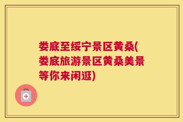 娄底至绥宁景区黄桑(娄底旅游景区黄桑美景等你来闲逛) 娄底至绥宁景区黄桑(娄底旅游景区黄桑美景等你来闲逛)
