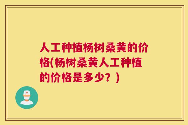 人工种植杨树桑黄的价格(杨树桑黄人工种植的价格是多少?) 人工种植杨树桑黄的价格(杨树桑黄人工种植的价格是多少?)