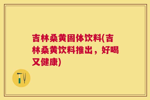 吉林桑黄固体饮料(吉林桑黄饮料推出,好喝又健康) 吉林桑黄固体饮料(吉林桑黄饮料推出,好喝又健康)