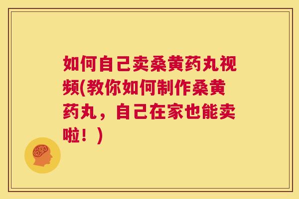 如何自己卖桑黄药丸视频(教你如何制作桑黄药丸,自己在家也能卖啦!) 如何自己卖桑黄药丸视频(教你如何制作桑黄药丸,自己在家也能卖啦!)