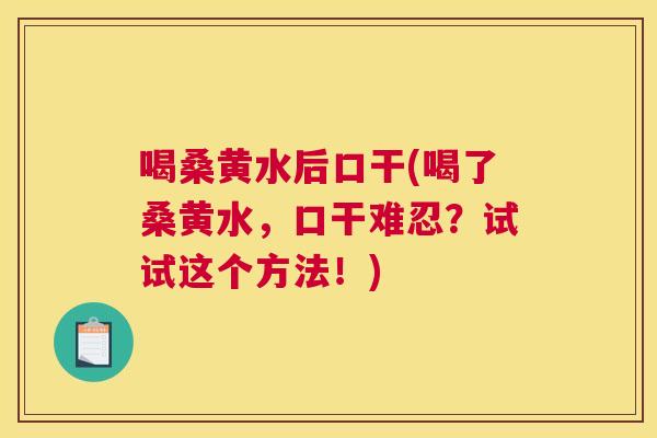 喝桑黄水后口干(喝了桑黄水,口干难忍?试试这个方法!) 喝桑黄水后口干(喝了桑黄水,口干难忍?试试这个方法!)
