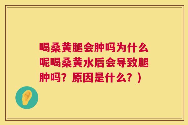 喝桑黄腿会肿吗为什么呢喝桑黄水后会导致腿肿吗?原因是什么?) 喝桑黄腿会肿吗为什么呢喝桑黄水后会导致腿肿吗?原因是什么?)