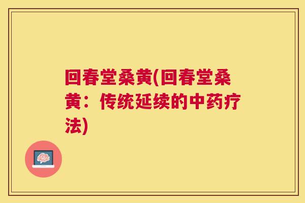 回春堂桑黄(回春堂桑黄:传统延续的疗法) 回春堂桑黄(回春堂桑黄:传统延续的疗法)