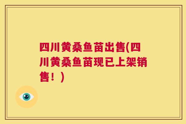 四川黄桑鱼苗出售(四川黄桑鱼苗现已上架销售!) 四川黄桑鱼苗出售(四川黄桑鱼苗现已上架销售!)