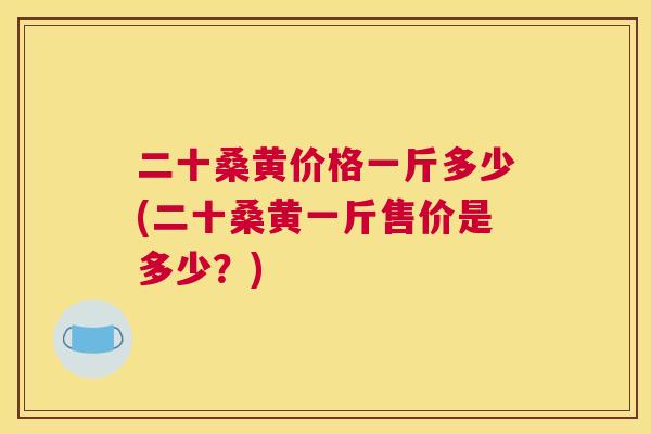 二十桑黄价格一斤多少(二十桑黄一斤售价是多少?) 二十桑黄价格一斤多少(二十桑黄一斤售价是多少?)