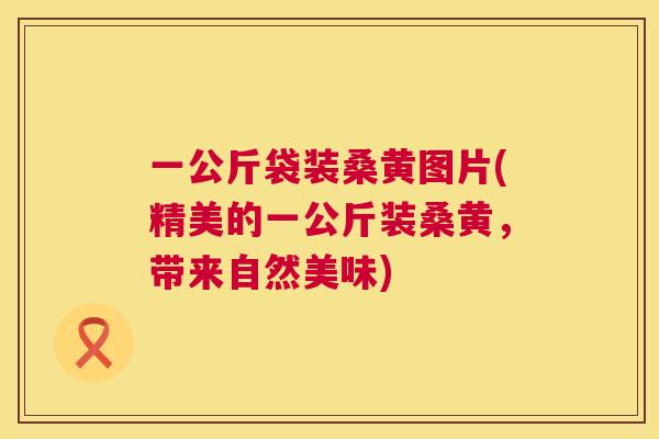 一公斤袋装桑黄图片(精美的一公斤装桑黄,带来自然美味) 一公斤袋装桑黄图片(精美的一公斤装桑黄,带来自然美味)