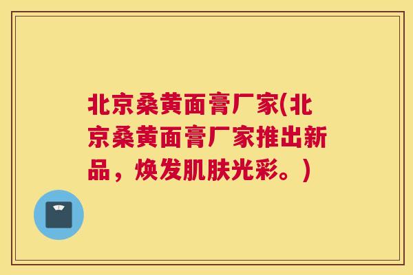 北京桑黄面膏厂家(北京桑黄面膏厂家推出新品,焕发光彩。) 北京桑黄面膏厂家(北京桑黄面膏厂家推出新品,焕发光彩。)