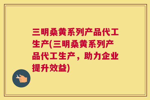 三明桑黄系列产品代工生产(三明桑黄系列产品代工生产,助力企业提升效益) 三明桑黄系列产品代工生产(三明桑黄系列产品代工生产,助力企业提升效益)
