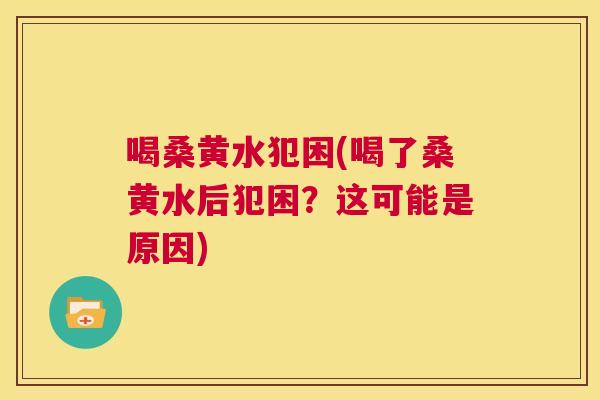 喝桑黄水犯困(喝了桑黄水后犯困?这可能是原因) 喝桑黄水犯困(喝了桑黄水后犯困?这可能是原因)