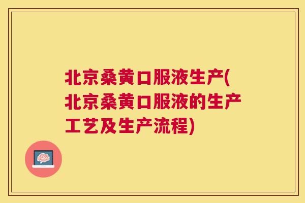 北京桑黄口服液生产(北京桑黄口服液的生产工艺及生产流程) 北京桑黄口服液生产(北京桑黄口服液的生产工艺及生产流程)