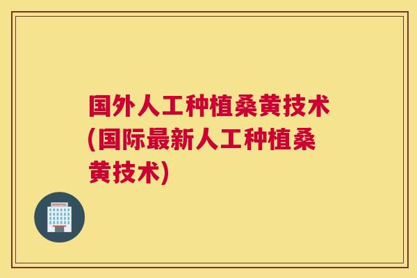 国外人工种植桑黄技术(国际新人工种植桑黄技术) 国外人工种植桑黄技术(国际新人工种植桑黄技术)