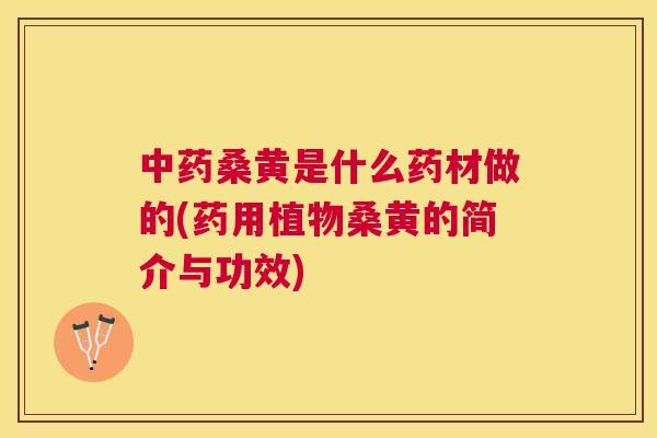 桑黄是什么药材做的(药用植物桑黄的简介与功效) 桑黄是什么药材做的(药用植物桑黄的简介与功效)