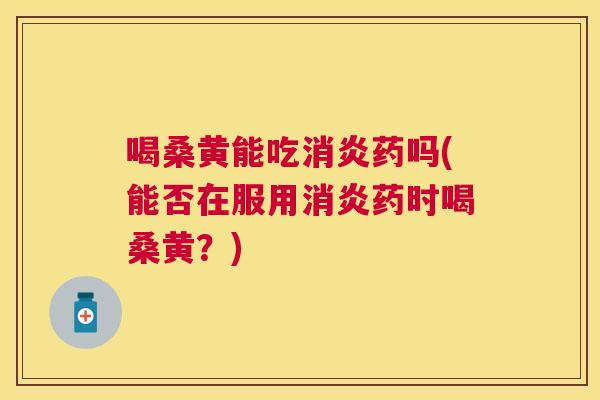 喝桑黄能吃药吗(能否在服用药时喝桑黄?) 喝桑黄能吃药吗(能否在服用药时喝桑黄?)