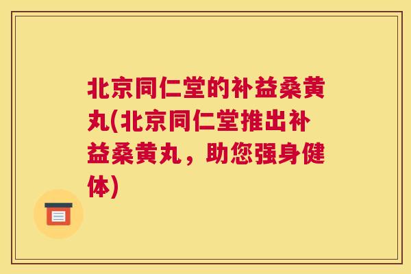 北京同仁堂的补益桑黄丸(北京同仁堂推出补益桑黄丸,助您强身健体) 北京同仁堂的补益桑黄丸(北京同仁堂推出补益桑黄丸,助您强身健体)