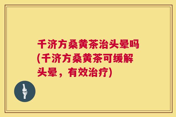 千济方桑黄茶头晕吗(千济方桑黄茶可缓解头晕,有效) 千济方桑黄茶头晕吗(千济方桑黄茶可缓解头晕,有效)