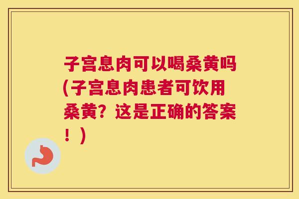 子宫息肉可以喝桑黄吗(子宫息肉患者可饮用桑黄?这是正确的答案!) 子宫息肉可以喝桑黄吗(子宫息肉患者可饮用桑黄?这是正确的答案!)