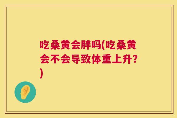 吃桑黄会胖吗(吃桑黄会不会导致体重上升?) 吃桑黄会胖吗(吃桑黄会不会导致体重上升?)