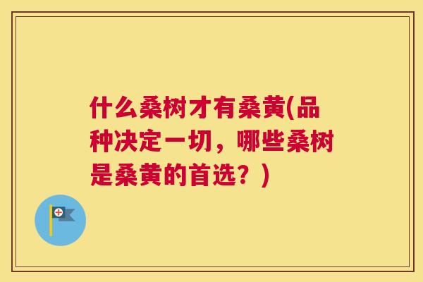 什么桑树才有桑黄(品种决定一切,哪些桑树是桑黄的首选?) 什么桑树才有桑黄(品种决定一切,哪些桑树是桑黄的首选?)