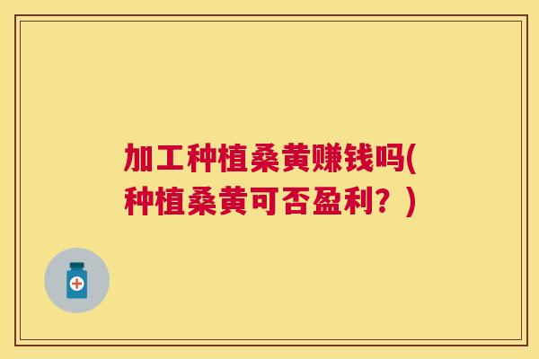 加工种植桑黄赚钱吗(种植桑黄可否盈利?) 加工种植桑黄赚钱吗(种植桑黄可否盈利?)