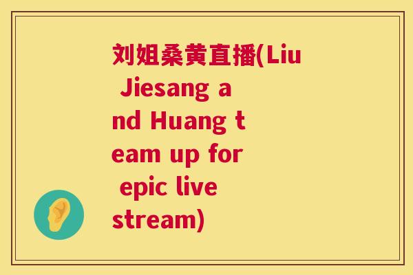 刘姐桑黄直播(Liu Jiesang and Huang team up for epic livestream) 刘姐桑黄直播(Liu Jiesang and Huang team up for epic livestream)