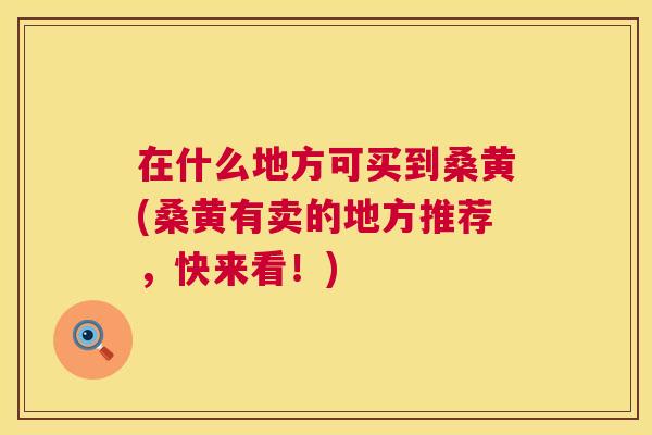 在什么地方可买到桑黄(桑黄有卖的地方推荐，快来看！)