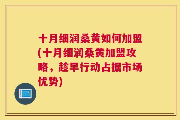 十月细润桑黄如何加盟(十月细润桑黄加盟攻略,趁早行动占据市场优势) 十月细润桑黄如何加盟(十月细润桑黄加盟攻略,趁早行动占据市场优势)
