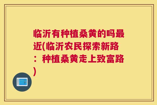 临沂有种植桑黄的吗近(临沂农民探索新路:种植桑黄走上致富路) 临沂有种植桑黄的吗近(临沂农民探索新路:种植桑黄走上致富路)