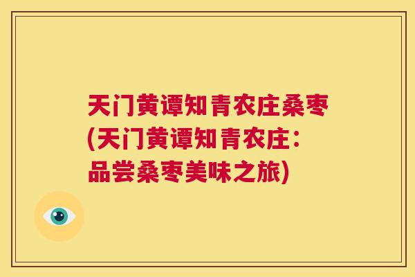 天门黄谭知青农庄桑枣(天门黄谭知青农庄:品尝桑枣美味之旅) 天门黄谭知青农庄桑枣(天门黄谭知青农庄:品尝桑枣美味之旅)