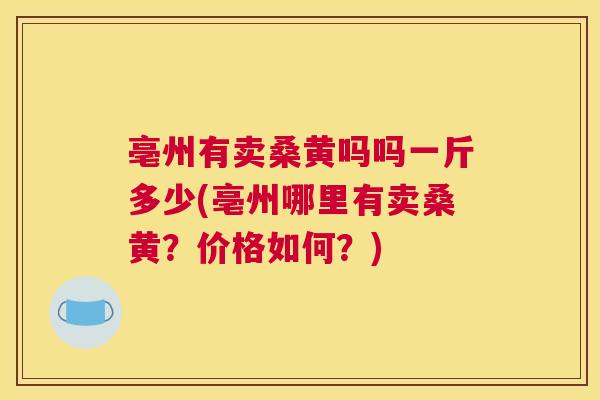 亳州有卖桑黄吗吗一斤多少(亳州哪里有卖桑黄?价格如何?) 亳州有卖桑黄吗吗一斤多少(亳州哪里有卖桑黄?价格如何?)