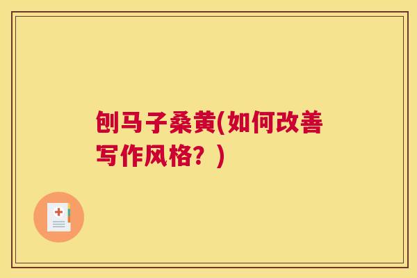 刨马子桑黄(如何改善写作风格?) 刨马子桑黄(如何改善写作风格?)