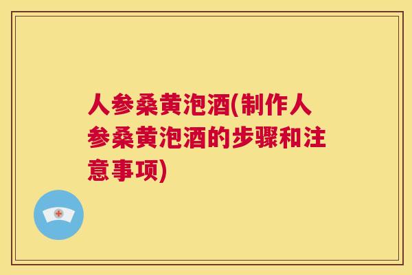 人参桑黄泡酒(制作人参桑黄泡酒的步骤和注意事项)