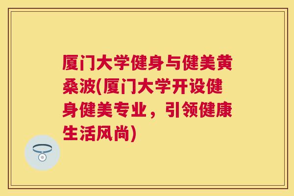 厦门大学健身与健美黄桑波(厦门大学开设健身健美专业,引领健康生活风尚) 厦门大学健身与健美黄桑波(厦门大学开设健身健美专业,引领健康生活风尚)