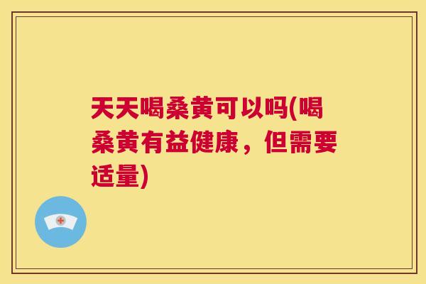 天天喝桑黄可以吗(喝桑黄有益健康,但需要适量) 天天喝桑黄可以吗(喝桑黄有益健康,但需要适量)