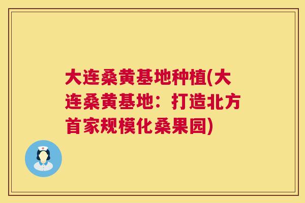 大连桑黄基地种植(大连桑黄基地:打造北方首家规模化桑果园) 大连桑黄基地种植(大连桑黄基地:打造北方首家规模化桑果园)