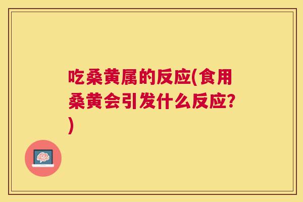 吃桑黄属的反应(食用桑黄会引发什么反应?) 吃桑黄属的反应(食用桑黄会引发什么反应?)