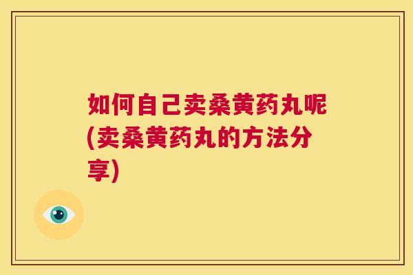 如何自己卖桑黄药丸呢(卖桑黄药丸的方法分享) 如何自己卖桑黄药丸呢(卖桑黄药丸的方法分享)
