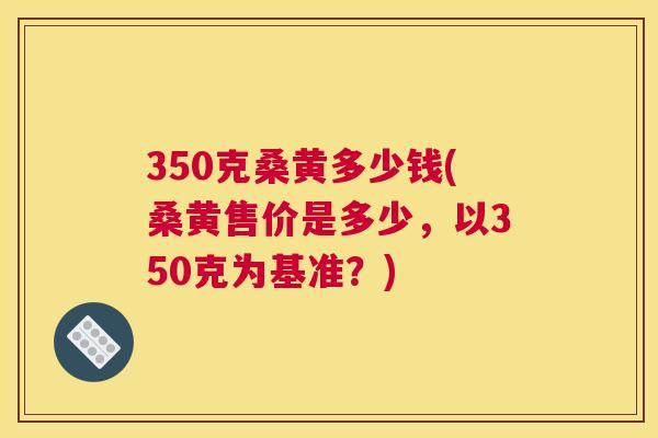 350克桑黄多少钱(桑黄售价是多少,以350克为基准?) 350克桑黄多少钱(桑黄售价是多少,以350克为基准?)