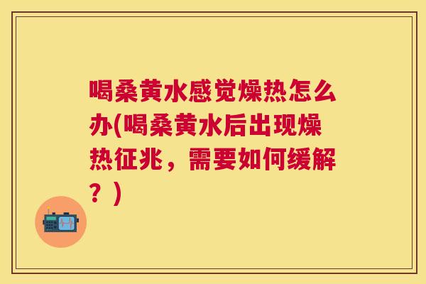 喝桑黄水感觉燥热怎么办(喝桑黄水后出现燥热征兆,需要如何缓解?) 喝桑黄水感觉燥热怎么办(喝桑黄水后出现燥热征兆,需要如何缓解?)