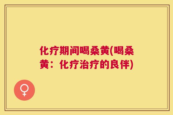 期间喝桑黄(喝桑黄:的良伴) 期间喝桑黄(喝桑黄:的良伴)