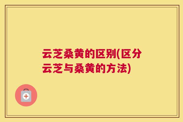 云芝桑黄的区别(区分云芝与桑黄的方法) 云芝桑黄的区别(区分云芝与桑黄的方法)