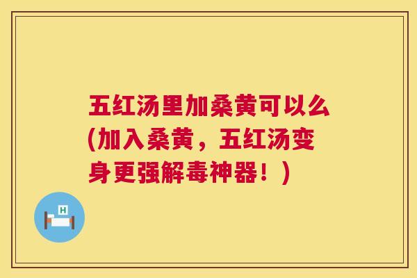 五红汤里加桑黄可以么(加入桑黄,五红汤变身更强神器!) 五红汤里加桑黄可以么(加入桑黄,五红汤变身更强神器!)