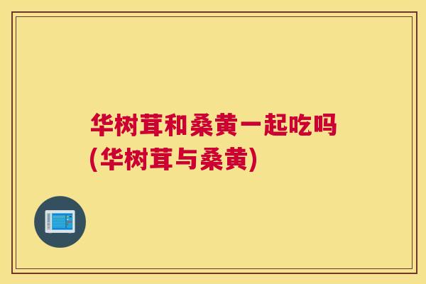 华树茸和桑黄一起吃吗(华树茸与桑黄) 华树茸和桑黄一起吃吗(华树茸与桑黄)