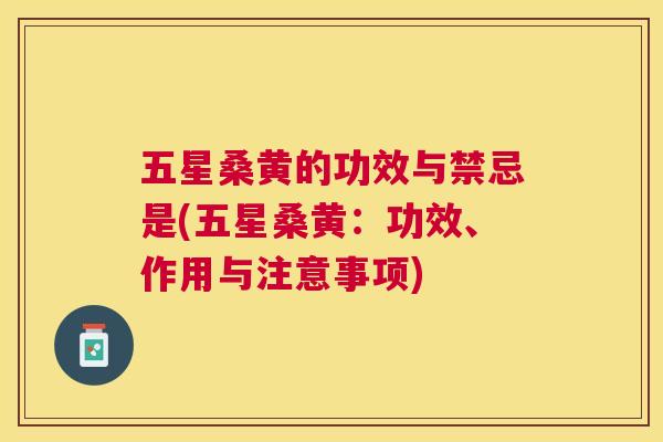 五星桑黄的功效与禁忌是(五星桑黄:功效、作用与注意事项) 五星桑黄的功效与禁忌是(五星桑黄:功效、作用与注意事项)