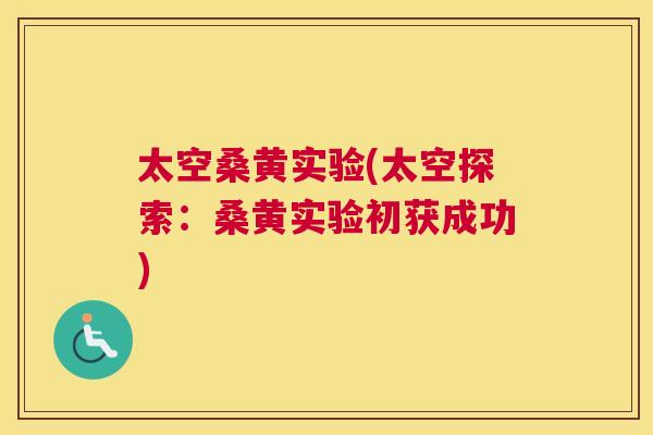 太空桑黄实验(太空探索:桑黄实验初获成功) 太空桑黄实验(太空探索:桑黄实验初获成功)