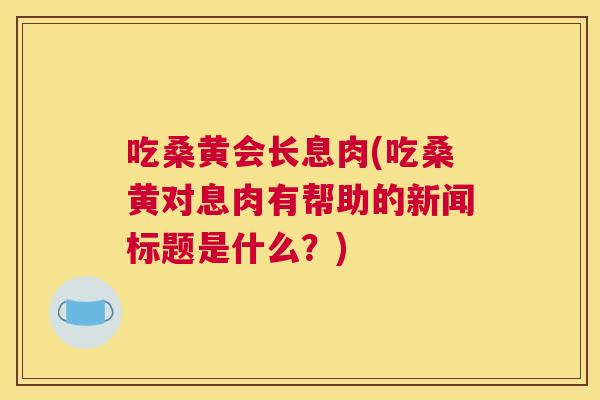 吃桑黄会长息肉(吃桑黄对息肉有帮助的新闻标题是什么?) 吃桑黄会长息肉(吃桑黄对息肉有帮助的新闻标题是什么?)