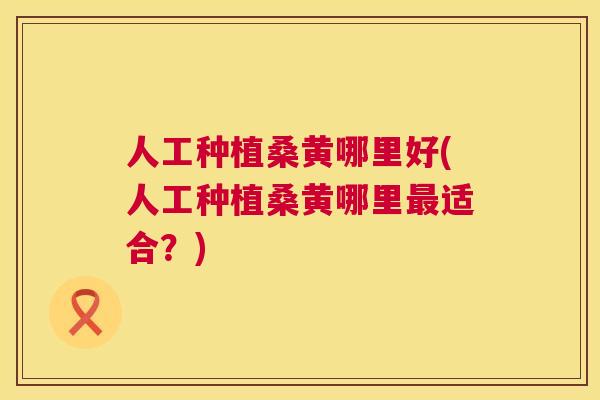 人工种植桑黄哪里好(人工种植桑黄哪里适合?) 人工种植桑黄哪里好(人工种植桑黄哪里适合?)