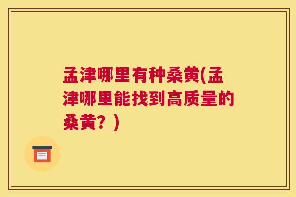 孟津哪里有种桑黄(孟津哪里能找到高质量的桑黄?) 孟津哪里有种桑黄(孟津哪里能找到高质量的桑黄?)