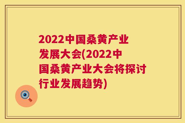 2022中国桑黄产业发展大会(2022中国桑黄产业大会将探讨行业发展趋势) 2022中国桑黄产业发展大会(2022中国桑黄产业大会将探讨行业发展趋势)